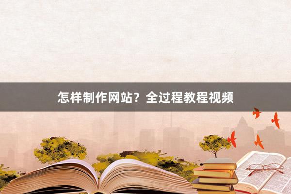 怎样制作网站？全过程教程视频