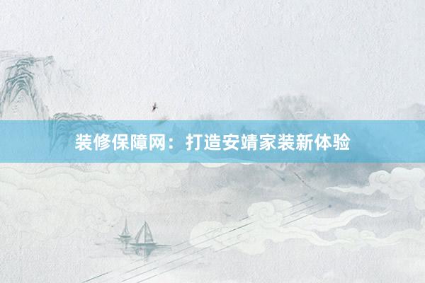 装修保障网：打造安靖家装新体验