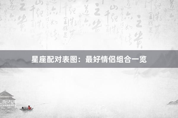 星座配对表图：最好情侣组合一览