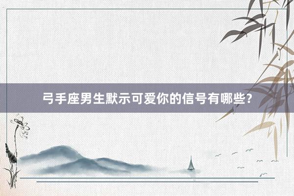 弓手座男生默示可爱你的信号有哪些？