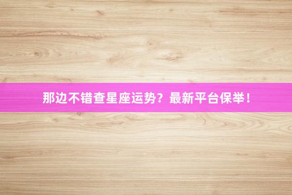 那边不错查星座运势?最新平台保举!