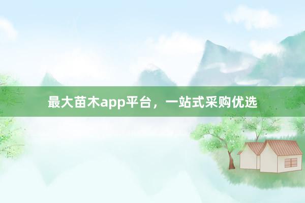 最大苗木app平台,一站式采购优选