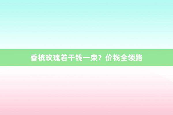 香槟玫瑰若干钱一束？价钱全领路