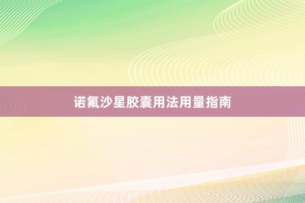 诺氟沙星胶囊用法用量指南